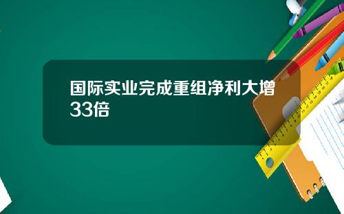 国际实业完成重组净利大增33倍