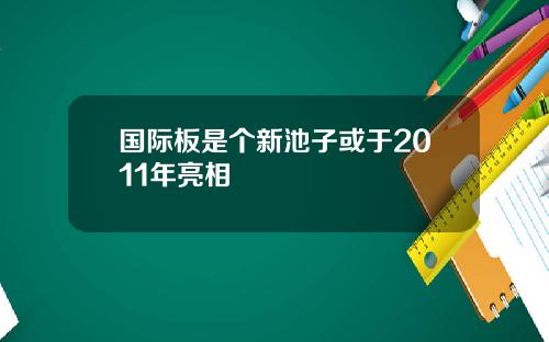 国际板是个新池子或于2011年亮相