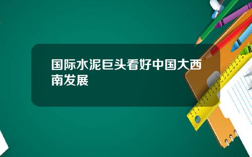 国际水泥巨头看好中国大西南发展