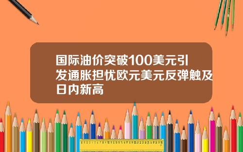 国际油价突破100美元引发通胀担忧欧元美元反弹触及日内新高