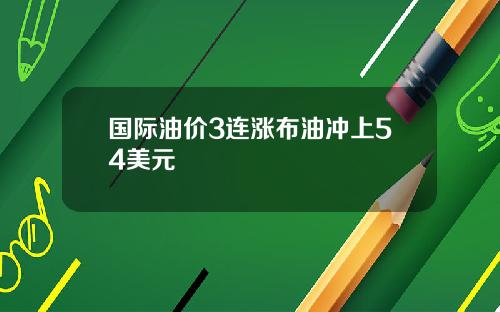国际油价3连涨布油冲上54美元