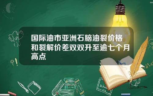 国际油市亚洲石脑油裂价格和裂解价差双双升至逾七个月高点