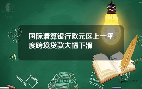 国际清算银行欧元区上一季度跨境贷款大幅下滑