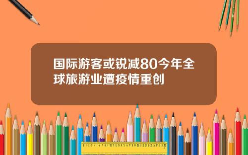 国际游客或锐减80今年全球旅游业遭疫情重创