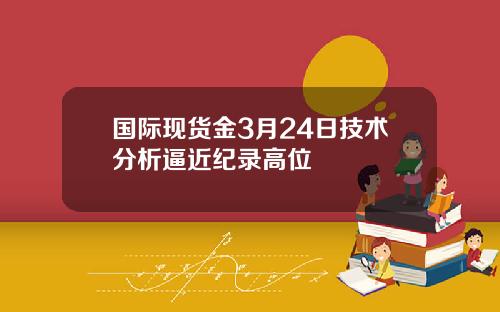 国际现货金3月24日技术分析逼近纪录高位
