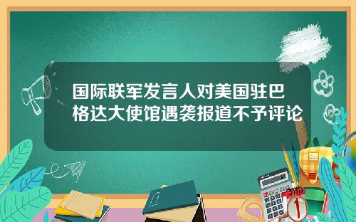 国际联军发言人对美国驻巴格达大使馆遇袭报道不予评论