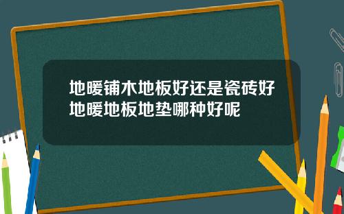 地暖铺木地板好还是瓷砖好地暖地板地垫哪种好呢