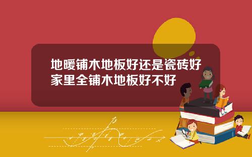 地暖铺木地板好还是瓷砖好家里全铺木地板好不好