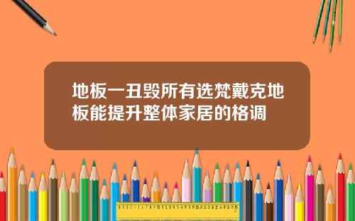 地板一丑毁所有选梵戴克地板能提升整体家居的格调