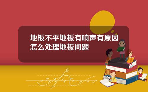 地板不平地板有响声有原因怎么处理地板问题