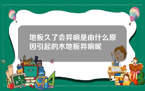 地板久了会异响是由什么原因引起的木地板异响呢