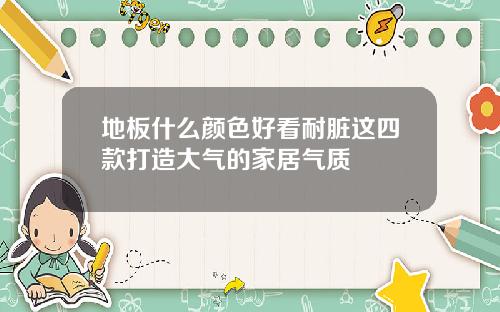 地板什么颜色好看耐脏这四款打造大气的家居气质