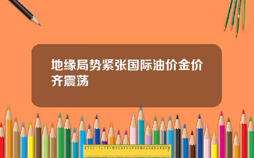 地缘局势紧张国际油价金价齐震荡