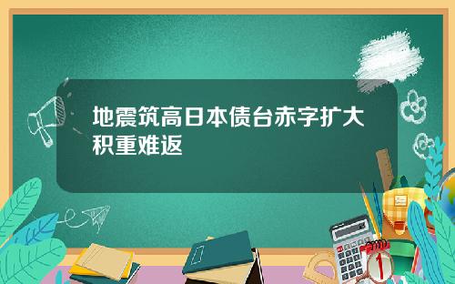 地震筑高日本债台赤字扩大积重难返