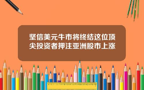 坚信美元牛市将终结这位顶尖投资者押注亚洲股市上涨