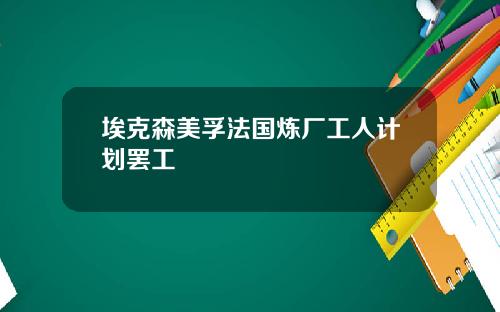 埃克森美孚法国炼厂工人计划罢工