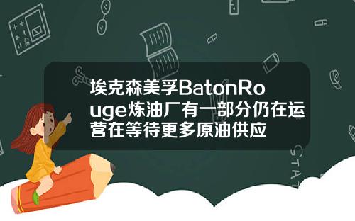 埃克森美孚BatonRouge炼油厂有一部分仍在运营在等待更多原油供应