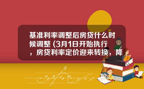 基准利率调整后房贷什么时候调整 (3月1日开始执行，房贷利率定价迎来转换，降低贷款利息的机会来了)
