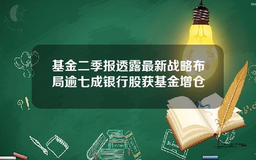 基金二季报透露最新战略布局逾七成银行股获基金增仓