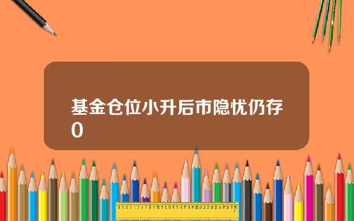 基金仓位小升后市隐忧仍存0