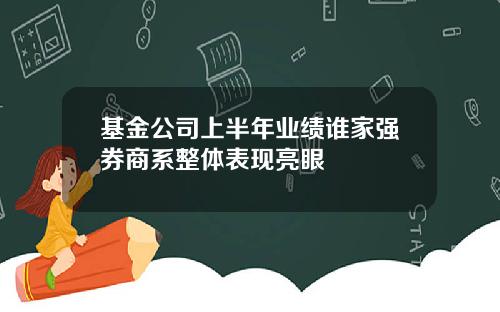 基金公司上半年业绩谁家强券商系整体表现亮眼