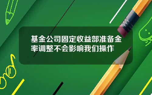 基金公司固定收益部准备金率调整不会影响我们操作