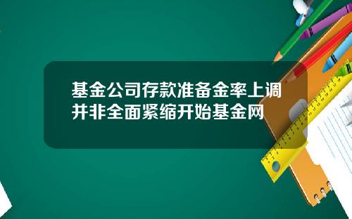 基金公司存款准备金率上调并非全面紧缩开始基金网