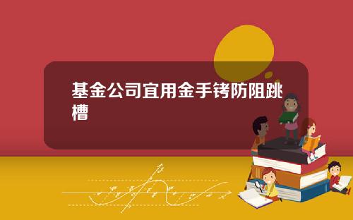基金公司宜用金手铐防阻跳槽