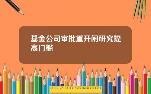基金公司审批重开闸研究提高门槛