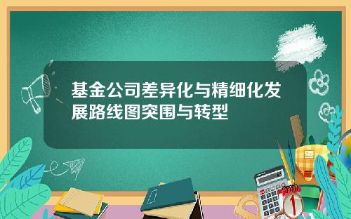基金公司差异化与精细化发展路线图突围与转型