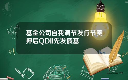 基金公司自我调节发行节奏押后QDII先发债基