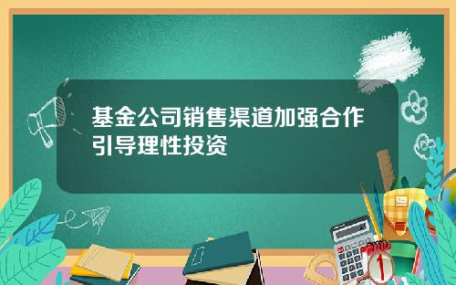 基金公司销售渠道加强合作引导理性投资