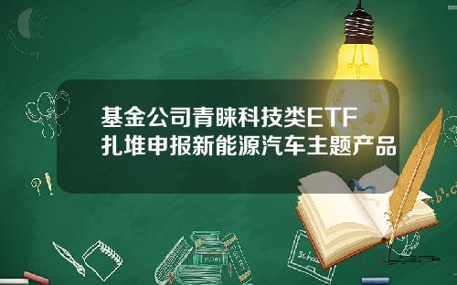 基金公司青睐科技类ETF扎堆申报新能源汽车主题产品