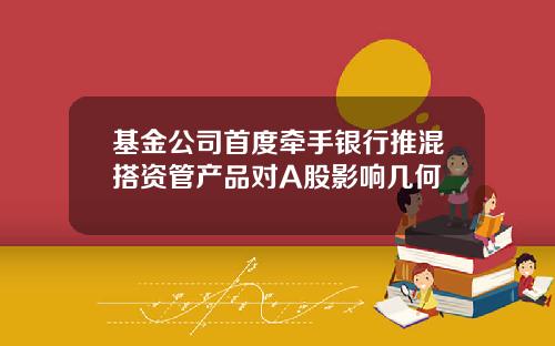 基金公司首度牵手银行推混搭资管产品对A股影响几何