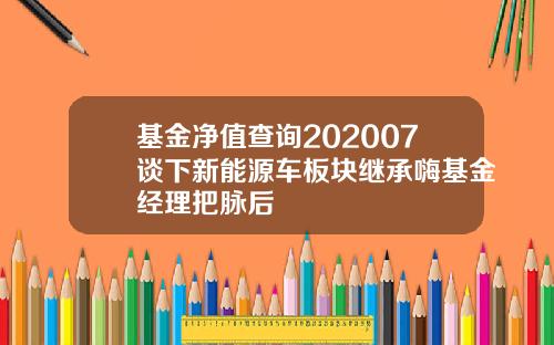 基金净值查询202007谈下新能源车板块继承嗨基金经理把脉后
