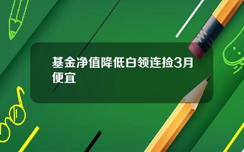 基金净值降低白领连捡3月便宜