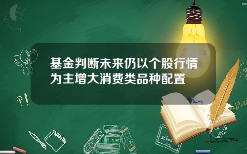 基金判断未来仍以个股行情为主增大消费类品种配置
