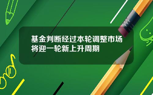基金判断经过本轮调整市场将迎一轮新上升周期