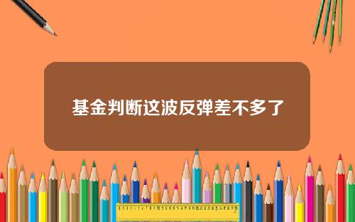 基金判断这波反弹差不多了