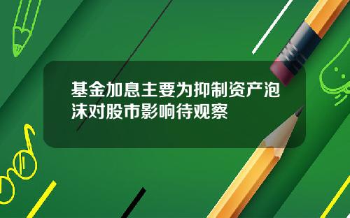 基金加息主要为抑制资产泡沫对股市影响待观察