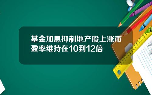 基金加息抑制地产股上涨市盈率维持在10到12倍