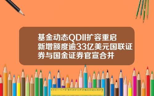 基金动态QDII扩容重启新增额度逾33亿美元国联证券与国金证券官宣合并