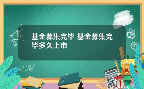 基金募集完毕 基金募集完毕多久上市