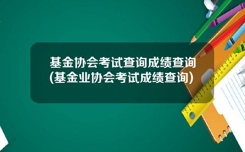 基金协会考试查询成绩查询(基金业协会考试成绩查询)