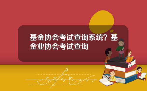 基金协会考试查询系统？基金业协会考试查询