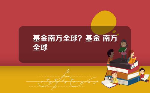 基金南方全球？基金 南方全球