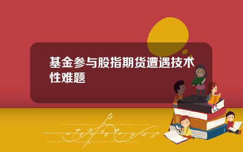 基金参与股指期货遭遇技术性难题