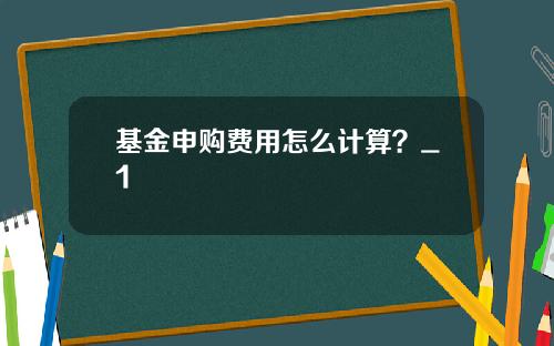 基金申购费用怎么计算？_1