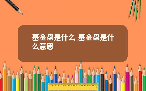 基金盘是什么 基金盘是什么意思