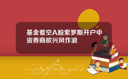 基金看空A股索罗斯开户中资券商欲兴风作浪